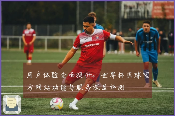 用户体验全面提升，世界杯买球官方网站功能与服务深度评测