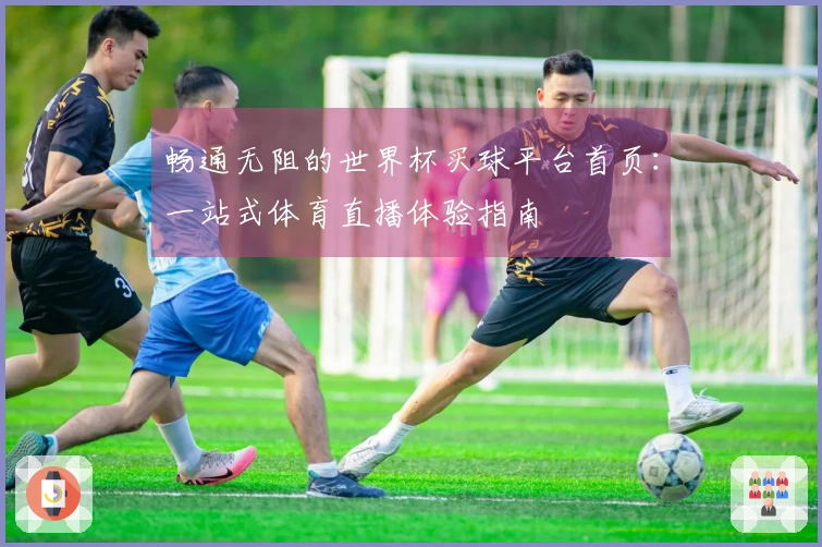 畅通无阻的世界杯买球平台首页：一站式体育直播体验指南