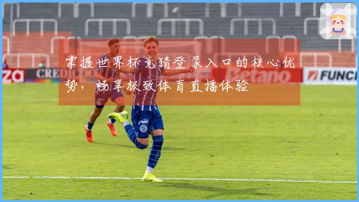 掌握世界杯竞猜登录入口的核心优势，畅享极致体育直播体验