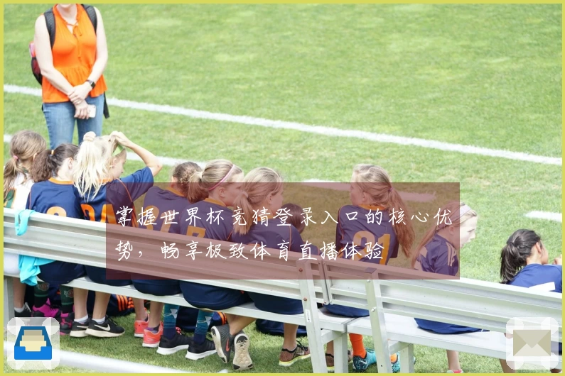 掌握世界杯竞猜登录入口的核心优势，畅享极致体育直播体验
