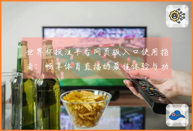 世界杯投注平台网页版入口使用指南:畅享体育直播的最佳体验与功能解析