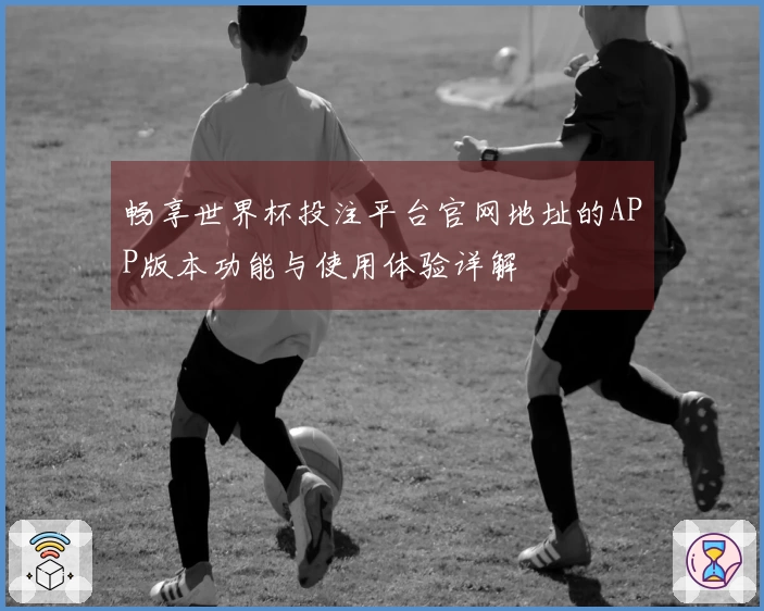 畅享世界杯投注平台官网地址的APP版本功能与使用体验详解