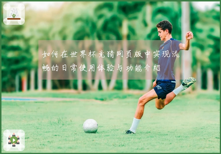 如何在世界杯竞猜网页版中实现流畅的日常使用体验与功能介绍