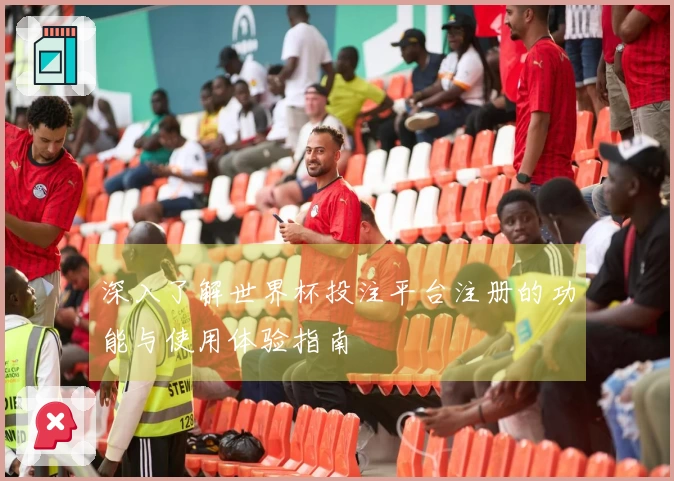 深入了解世界杯投注平台注册的功能与使用体验指南