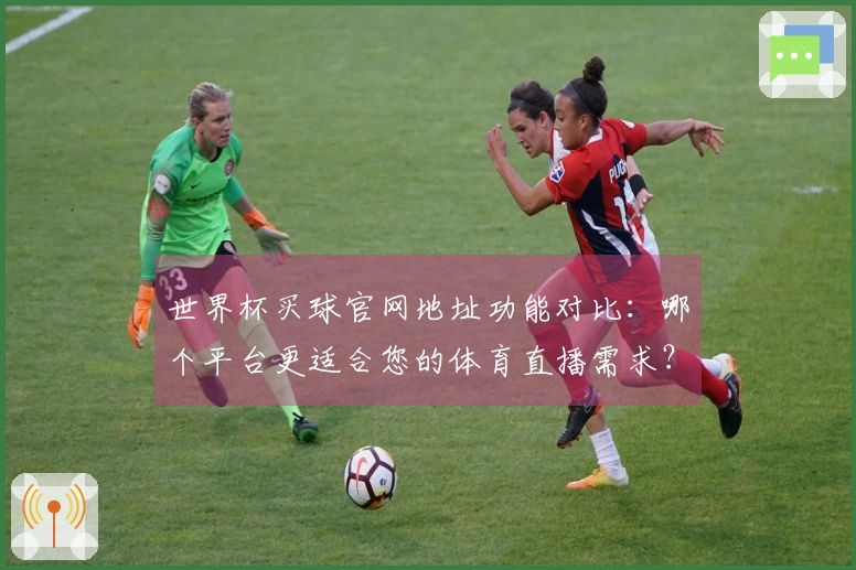 世界杯买球官网地址功能对比：哪个平台更适合您的体育直播需求？