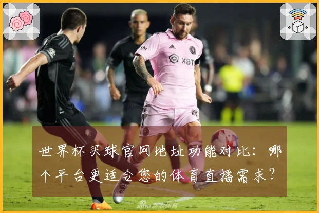 世界杯买球官网地址功能对比：哪个平台更适合您的体育直播需求？